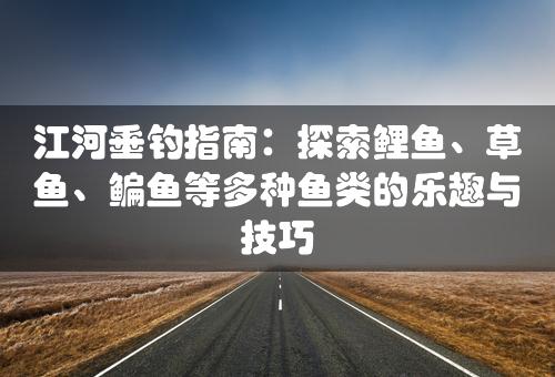 江河垂钓指南：探索鲤鱼、草鱼、鳊鱼等多种鱼类的乐趣与技巧