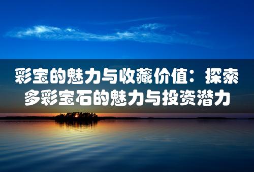 彩宝的魅力与收藏价值：探索多彩宝石的魅力与投资潜力