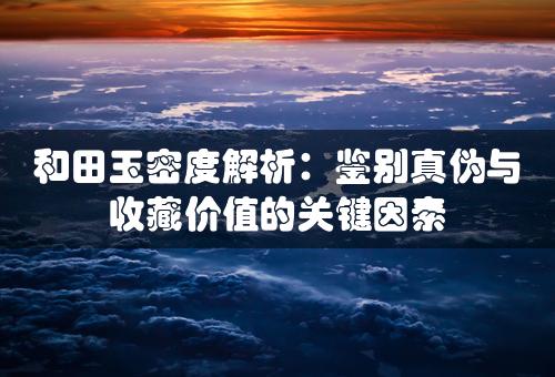 和田玉密度解析：鉴别真伪与收藏价值的关键因素