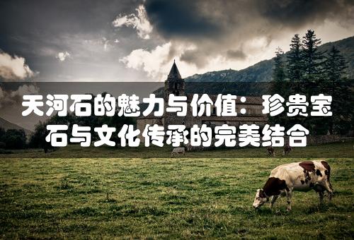 天河石的魅力与价值：珍贵宝石与文化传承的完美结合