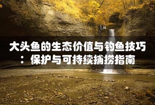 大头鱼的生态价值与钓鱼技巧：保护与可持续捕捞指南