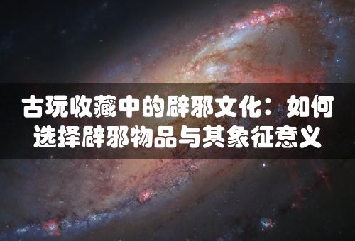 古玩收藏中的辟邪文化：如何选择辟邪物品与其象征意义