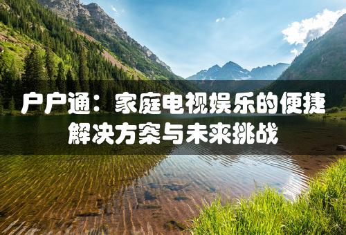 户户通：家庭电视娱乐的便捷解决方案与未来挑战