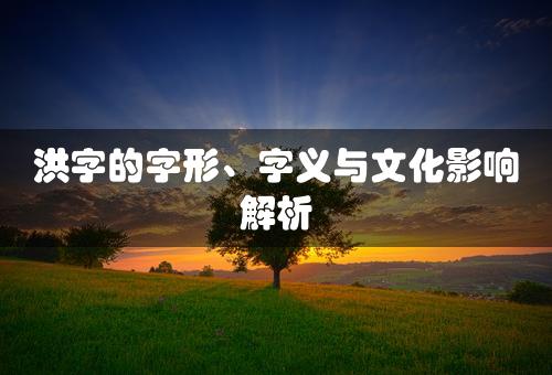 洪字的字形、字义与文化影响解析