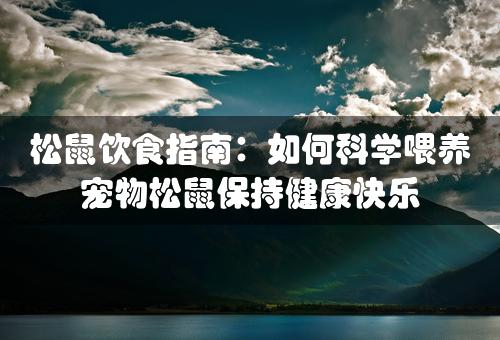 松鼠饮食指南：如何科学喂养宠物松鼠保持健康快乐