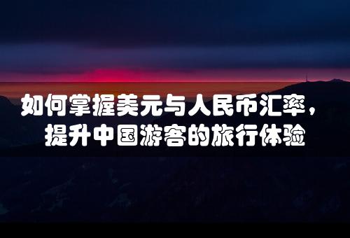 如何掌握美元与人民币汇率，提升中国游客的旅行体验