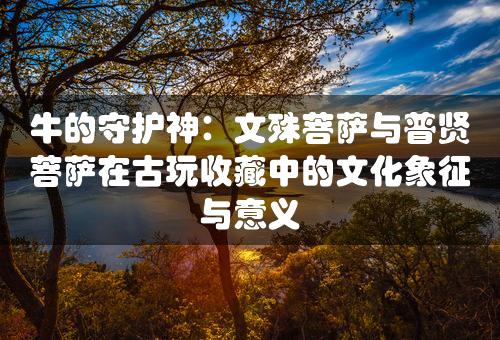 牛的守护神：文殊菩萨与普贤菩萨在古玩收藏中的文化象征与意义