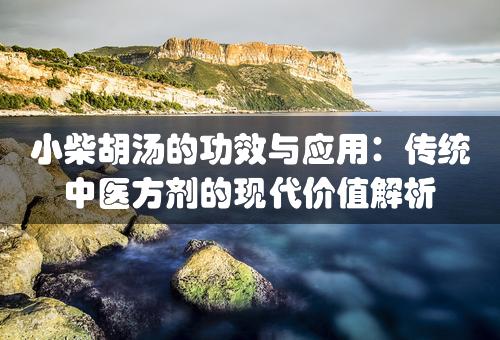 小柴胡汤的功效与应用：传统中医方剂的现代价值解析