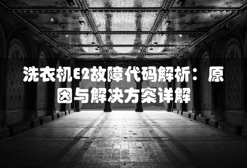 洗衣机E2故障代码解析：原因与解决方案详解