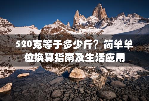 520克等于多少斤？简单单位换算指南及生活应用

