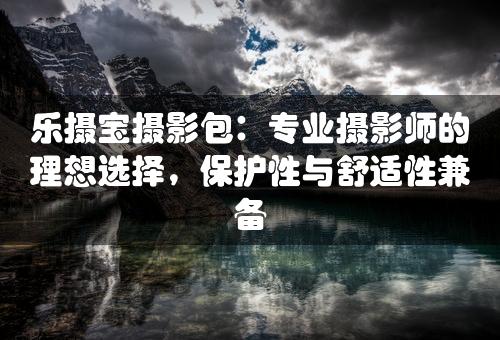 乐摄宝摄影包：专业摄影师的理想选择，保护性与舒适性兼备