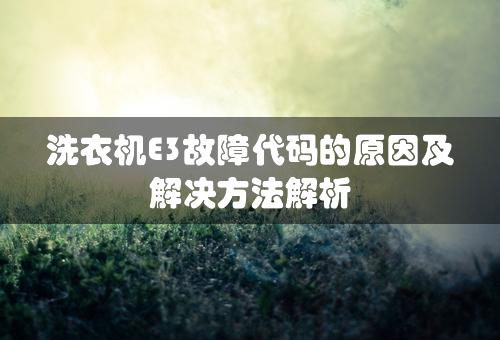 洗衣机E3故障代码的原因及解决方法解析