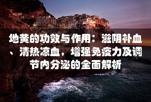 地黄的功效与作用：滋阴补血、清热凉血，增强免疫力及调节内分泌的全面解析