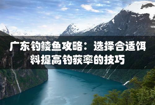 广东钓鲮鱼攻略：选择合适饵料提高钓获率的技巧