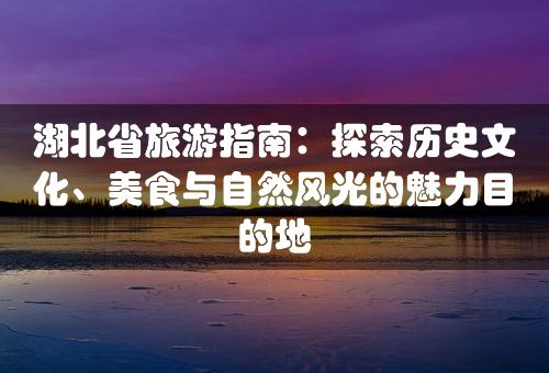 湖北省旅游指南：探索历史文化、美食与自然风光的魅力目的地