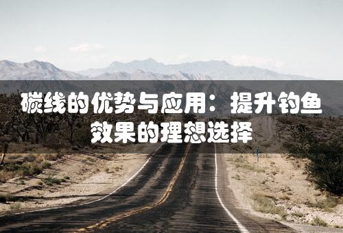 碳线的优势与应用：提升钓鱼效果的理想选择