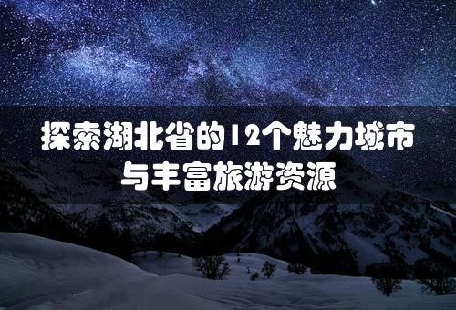 探索湖北省的12个魅力城市与丰富旅游资源