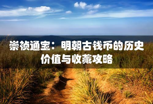 崇祯通宝：明朝古钱币的历史价值与收藏攻略