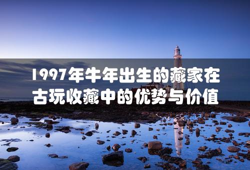 1997年牛年出生的藏家在古玩收藏中的优势与价值