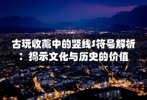 古玩收藏中的竖线S符号解析：揭示文化与历史的价值