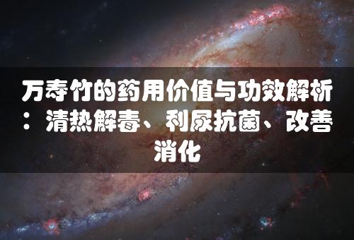 万寿竹的药用价值与功效解析：清热解毒、利尿抗菌、改善消化