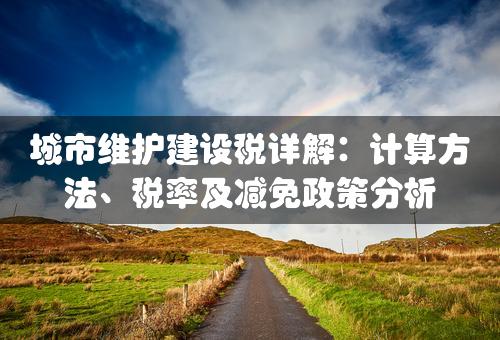 城市维护建设税详解：计算方法、税率及减免政策分析