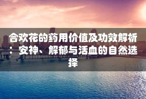 合欢花的药用价值及功效解析：安神、解郁与活血的自然选择