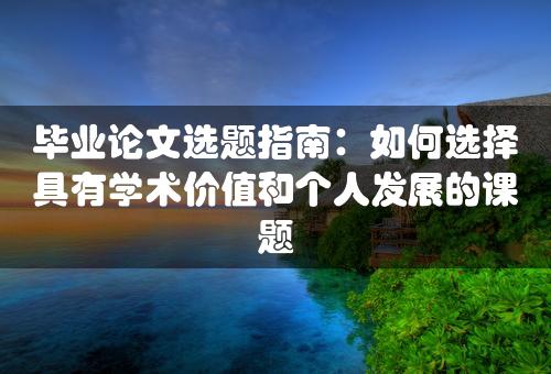 毕业论文选题指南：如何选择具有学术价值和个人发展的课题