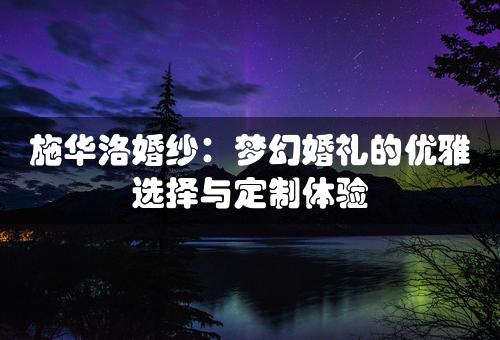 施华洛婚纱：梦幻婚礼的优雅选择与定制体验