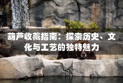 葫芦收藏指南：探索历史、文化与工艺的独特魅力