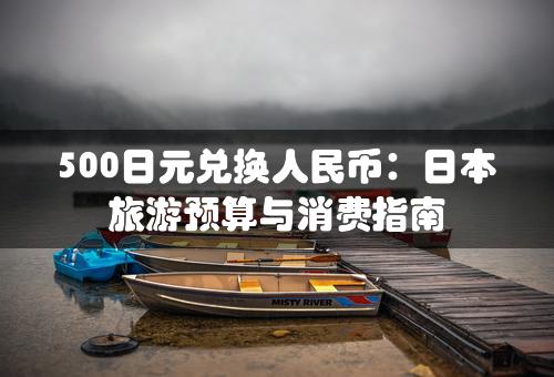 500日元兑换人民币：日本旅游预算与消费指南