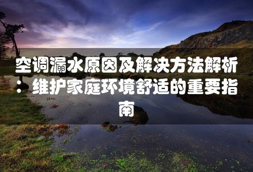 空调漏水原因及解决方法解析：维护家庭环境舒适的重要指南