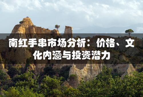 南红手串市场分析：价格、文化内涵与投资潜力