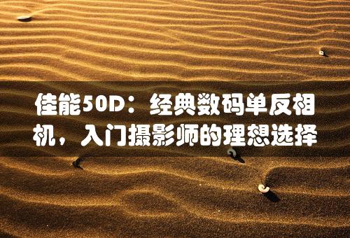 佳能50D：经典数码单反相机，入门摄影师的理想选择