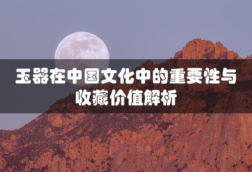 玉器在中国文化中的重要性与收藏价值解析