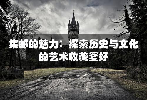 集邮的魅力：探索历史与文化的艺术收藏爱好