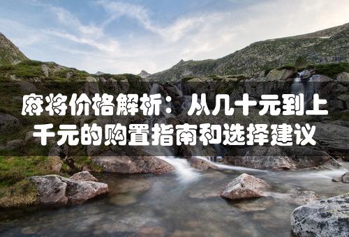 麻将价格解析：从几十元到上千元的购置指南和选择建议