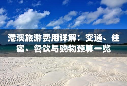 港澳旅游费用详解：交通、住宿、餐饮与购物预算一览