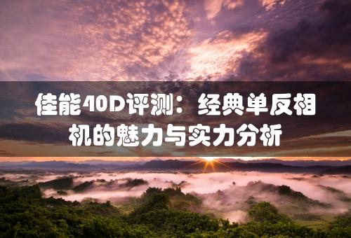 佳能40D评测：经典单反相机的魅力与实力分析