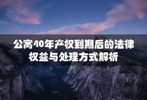 公寓40年产权到期后的法律权益与处理方式解析