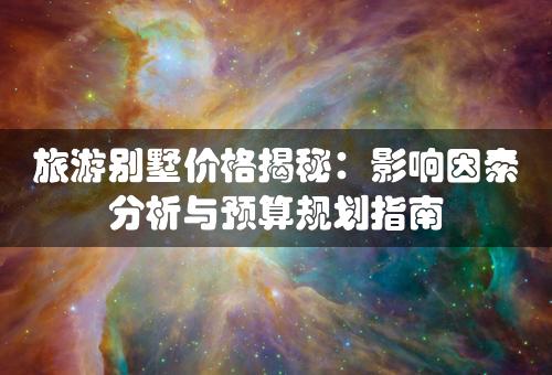 旅游别墅价格揭秘：影响因素分析与预算规划指南