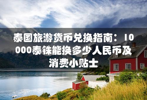 泰国旅游货币兑换指南：10000泰铢能换多少人民币及消费小贴士