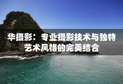 华摄影：专业摄影技术与独特艺术风格的完美结合