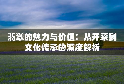 翡翠的魅力与价值：从开采到文化传承的深度解析