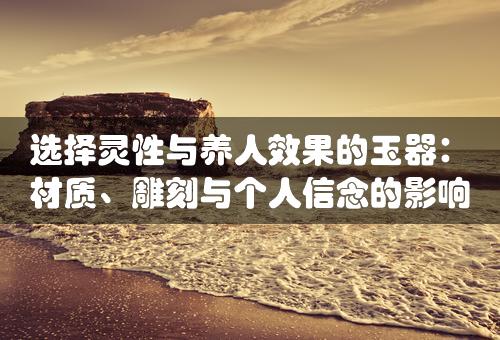 选择灵性与养人效果的玉器：材质、雕刻与个人信念的影响