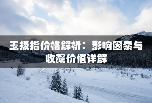 玉扳指价格解析：影响因素与收藏价值详解