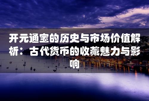 开元通宝的历史与市场价值解析：古代货币的收藏魅力与影响