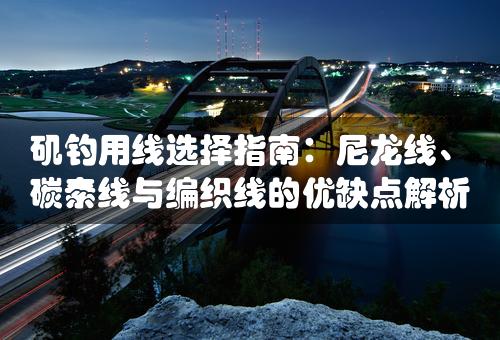 矶钓用线选择指南：尼龙线、碳素线与编织线的优缺点解析