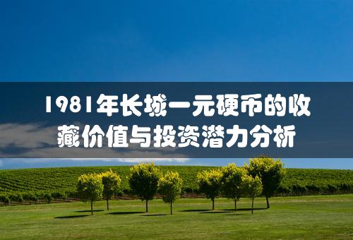 1981年长城一元硬币的收藏价值与投资潜力分析