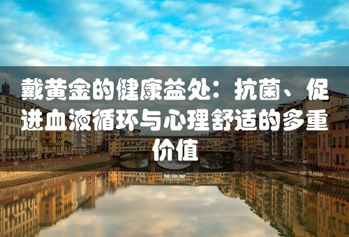 戴黄金的健康益处：抗菌、促进血液循环与心理舒适的多重价值